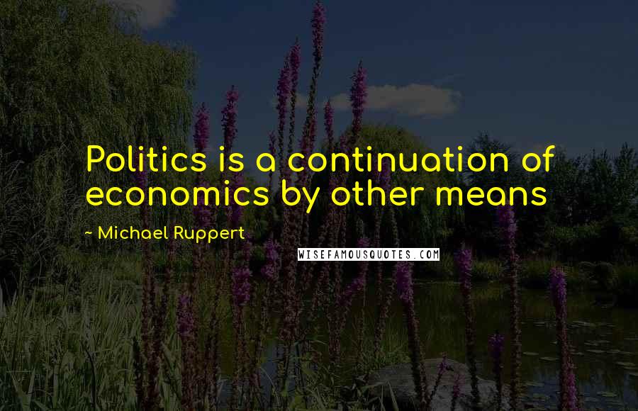 Michael Ruppert Quotes: Politics is a continuation of economics by other means