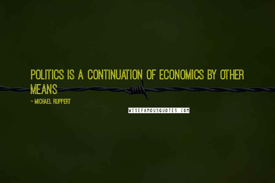 Michael Ruppert Quotes: Politics is a continuation of economics by other means