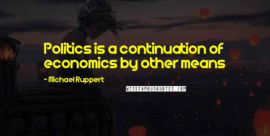 Michael Ruppert Quotes: Politics is a continuation of economics by other means