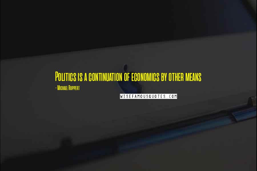 Michael Ruppert Quotes: Politics is a continuation of economics by other means