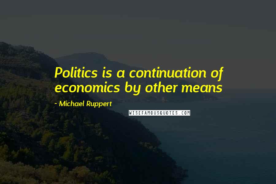 Michael Ruppert Quotes: Politics is a continuation of economics by other means