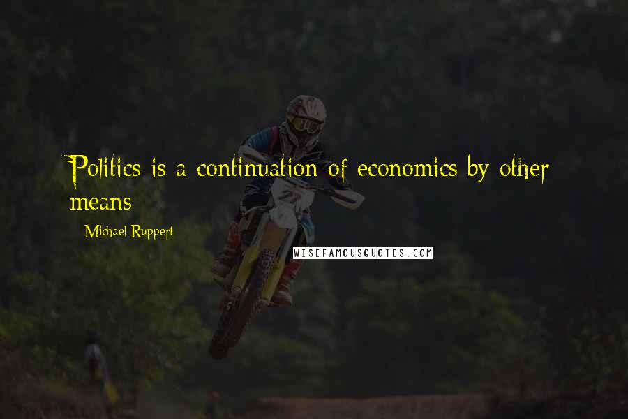 Michael Ruppert Quotes: Politics is a continuation of economics by other means