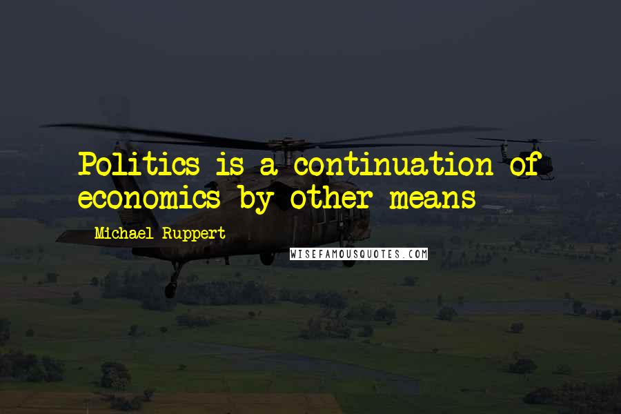 Michael Ruppert Quotes: Politics is a continuation of economics by other means