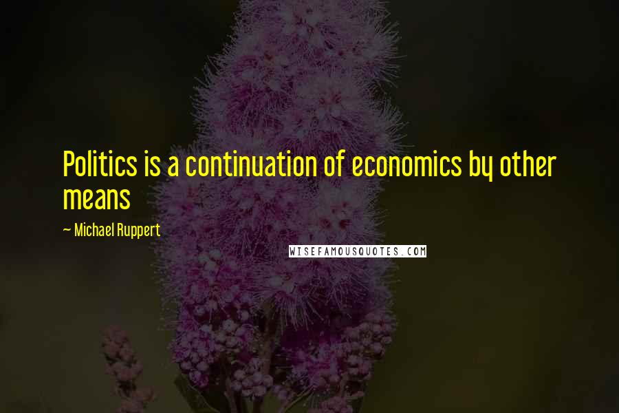 Michael Ruppert Quotes: Politics is a continuation of economics by other means