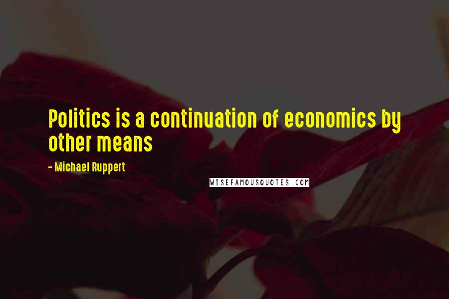 Michael Ruppert Quotes: Politics is a continuation of economics by other means