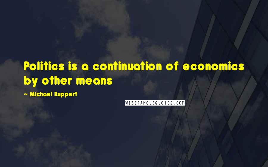 Michael Ruppert Quotes: Politics is a continuation of economics by other means
