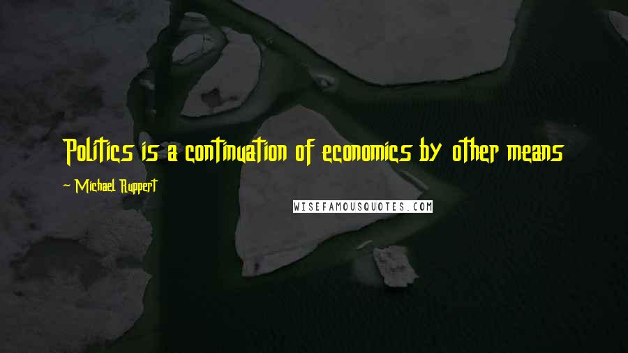 Michael Ruppert Quotes: Politics is a continuation of economics by other means