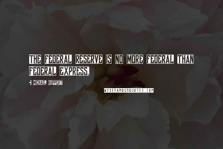 Michael Ruppert Quotes: The Federal Reserve is no more federal than Federal Express,