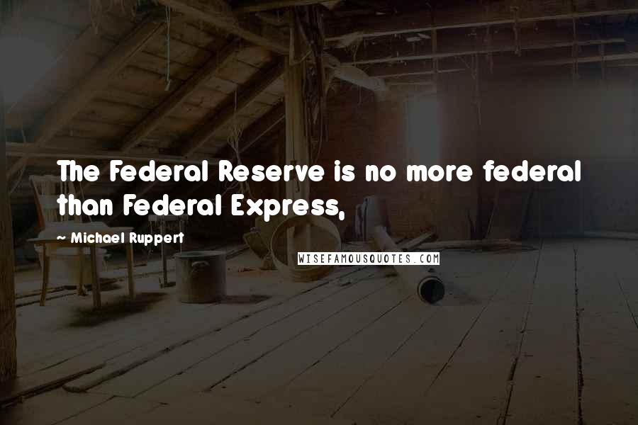 Michael Ruppert Quotes: The Federal Reserve is no more federal than Federal Express,