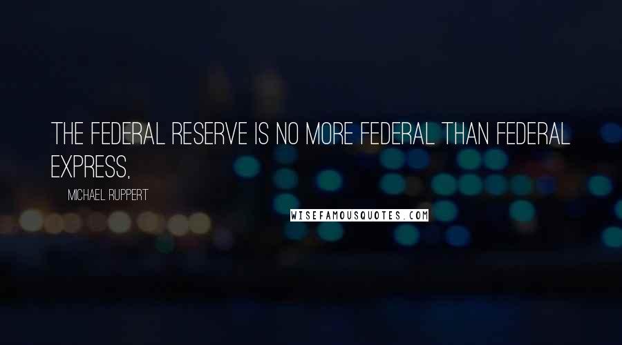 Michael Ruppert Quotes: The Federal Reserve is no more federal than Federal Express,