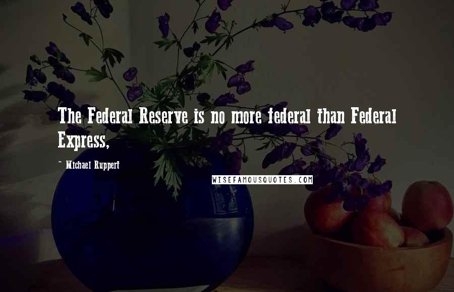 Michael Ruppert Quotes: The Federal Reserve is no more federal than Federal Express,