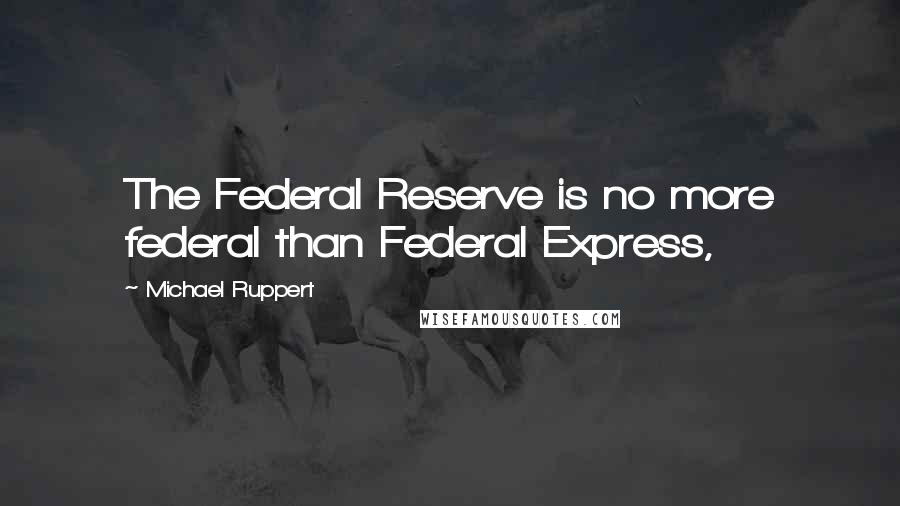 Michael Ruppert Quotes: The Federal Reserve is no more federal than Federal Express,