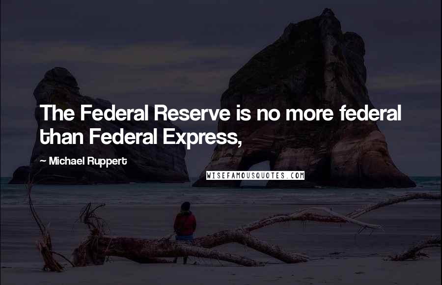 Michael Ruppert Quotes: The Federal Reserve is no more federal than Federal Express,