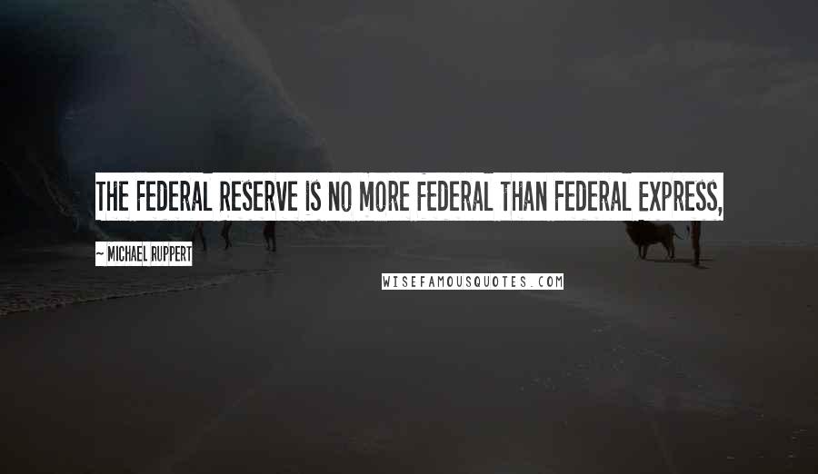 Michael Ruppert Quotes: The Federal Reserve is no more federal than Federal Express,