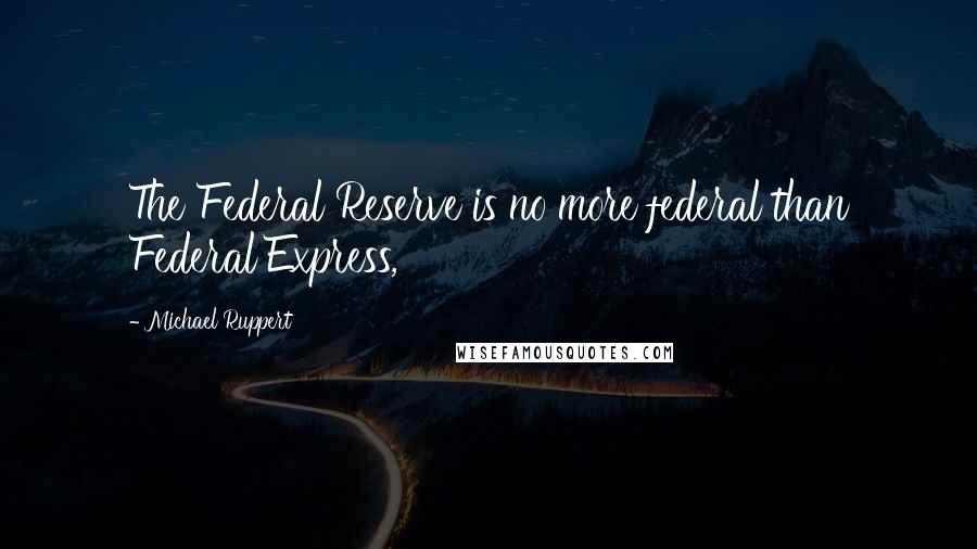 Michael Ruppert Quotes: The Federal Reserve is no more federal than Federal Express,