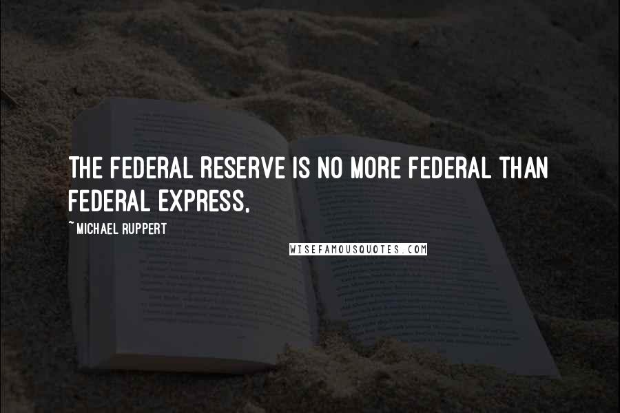 Michael Ruppert Quotes: The Federal Reserve is no more federal than Federal Express,