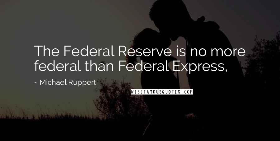 Michael Ruppert Quotes: The Federal Reserve is no more federal than Federal Express,