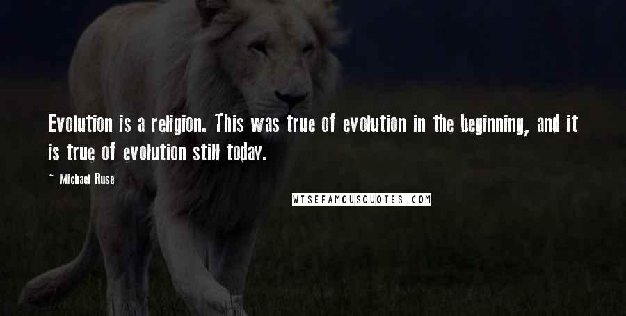 Michael Ruse Quotes: Evolution is a religion. This was true of evolution in the beginning, and it is true of evolution still today.