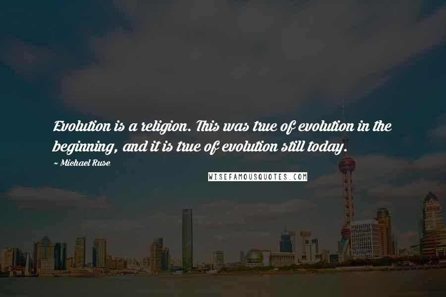 Michael Ruse Quotes: Evolution is a religion. This was true of evolution in the beginning, and it is true of evolution still today.