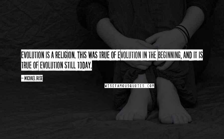 Michael Ruse Quotes: Evolution is a religion. This was true of evolution in the beginning, and it is true of evolution still today.