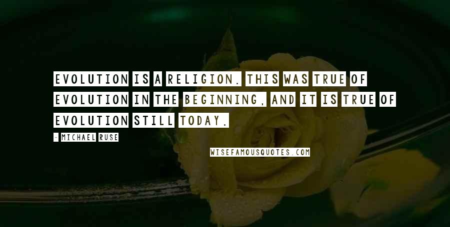 Michael Ruse Quotes: Evolution is a religion. This was true of evolution in the beginning, and it is true of evolution still today.