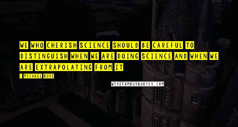 Michael Ruse Quotes: We who cherish science should be careful to distinguish when we are doing science and when we are extrapolating from it