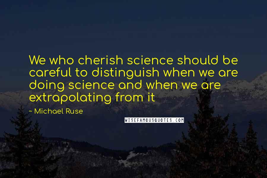 Michael Ruse Quotes: We who cherish science should be careful to distinguish when we are doing science and when we are extrapolating from it