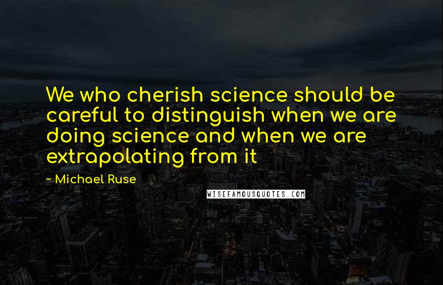 Michael Ruse Quotes: We who cherish science should be careful to distinguish when we are doing science and when we are extrapolating from it