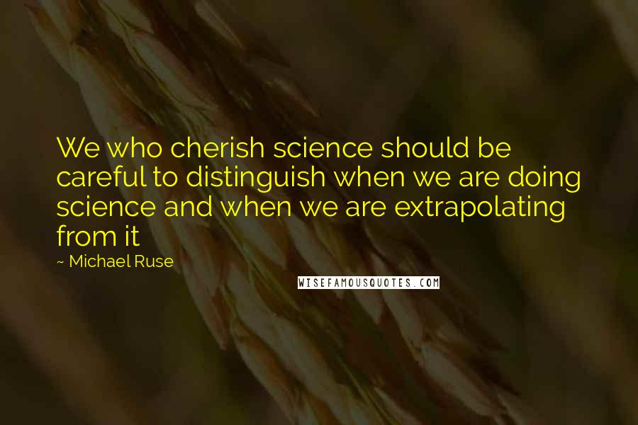 Michael Ruse Quotes: We who cherish science should be careful to distinguish when we are doing science and when we are extrapolating from it