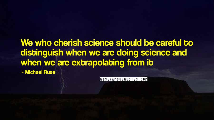 Michael Ruse Quotes: We who cherish science should be careful to distinguish when we are doing science and when we are extrapolating from it