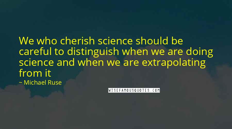 Michael Ruse Quotes: We who cherish science should be careful to distinguish when we are doing science and when we are extrapolating from it