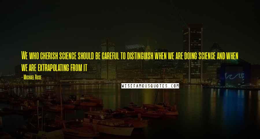 Michael Ruse Quotes: We who cherish science should be careful to distinguish when we are doing science and when we are extrapolating from it