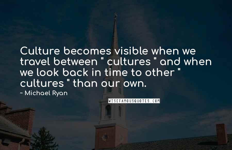 Michael Ryan Quotes: Culture becomes visible when we travel between " cultures " and when we look back in time to other " cultures " than our own.