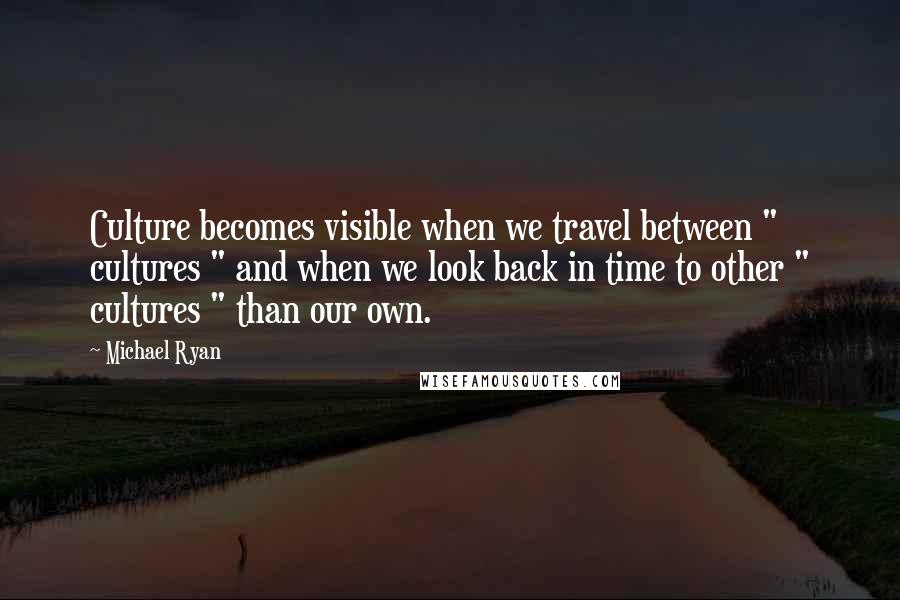 Michael Ryan Quotes: Culture becomes visible when we travel between " cultures " and when we look back in time to other " cultures " than our own.