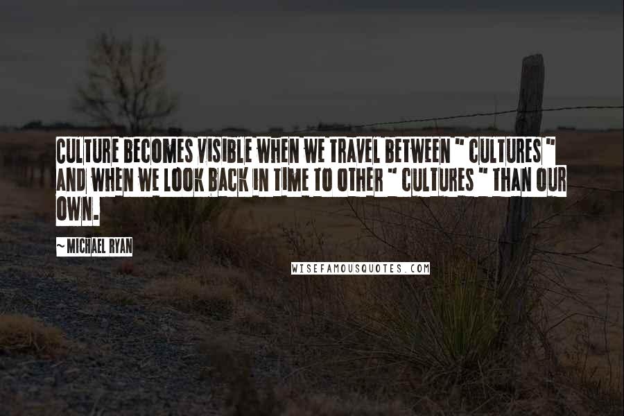 Michael Ryan Quotes: Culture becomes visible when we travel between " cultures " and when we look back in time to other " cultures " than our own.