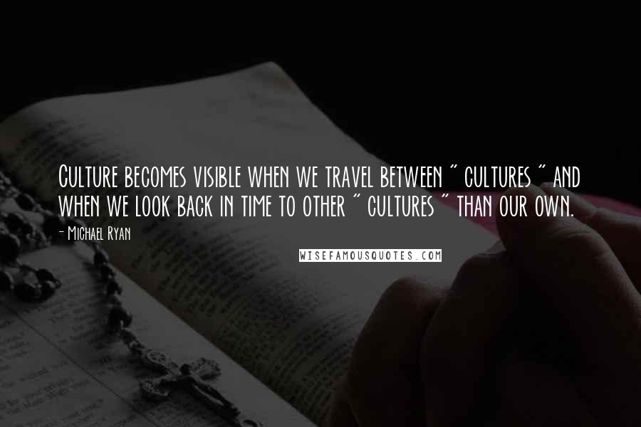 Michael Ryan Quotes: Culture becomes visible when we travel between " cultures " and when we look back in time to other " cultures " than our own.