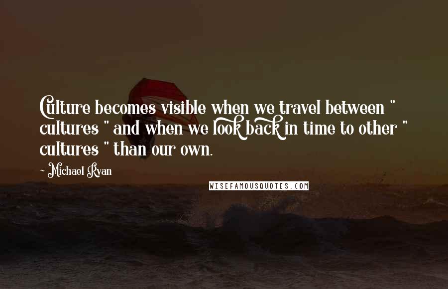 Michael Ryan Quotes: Culture becomes visible when we travel between " cultures " and when we look back in time to other " cultures " than our own.
