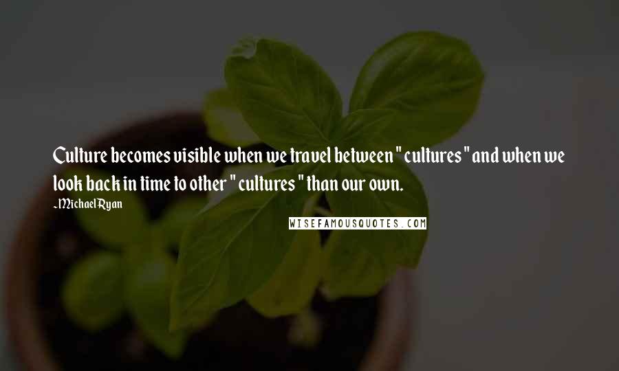 Michael Ryan Quotes: Culture becomes visible when we travel between " cultures " and when we look back in time to other " cultures " than our own.