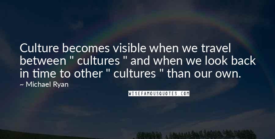 Michael Ryan Quotes: Culture becomes visible when we travel between " cultures " and when we look back in time to other " cultures " than our own.