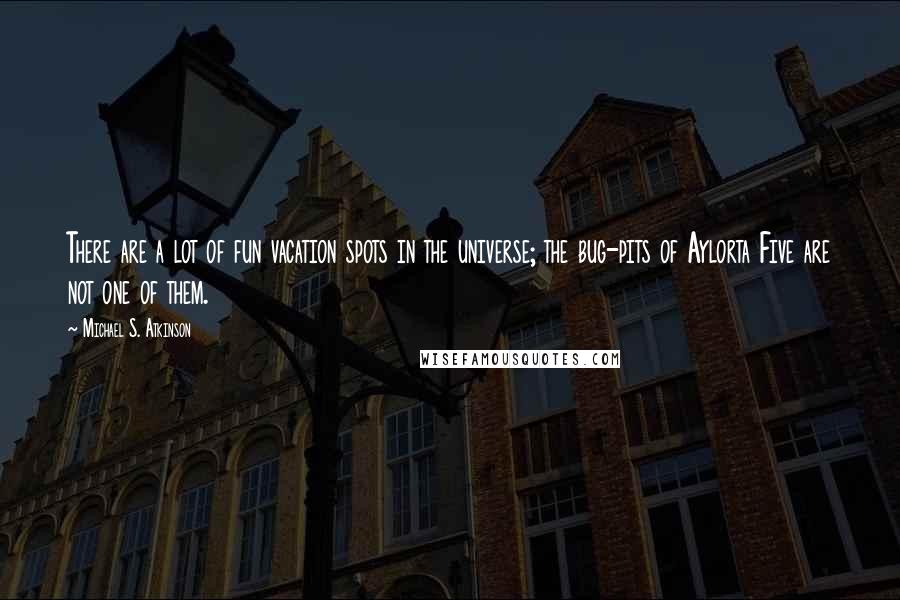 Michael S. Atkinson Quotes: There are a lot of fun vacation spots in the universe; the bug-pits of Aylorta Five are not one of them.