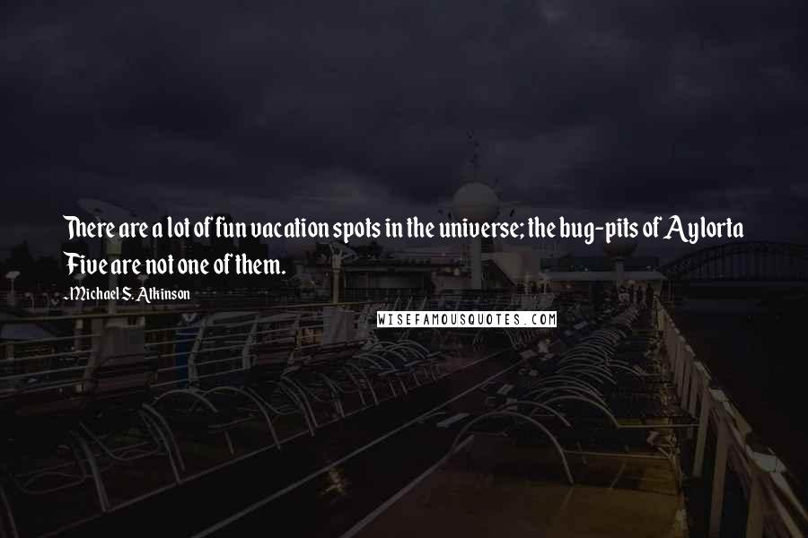 Michael S. Atkinson Quotes: There are a lot of fun vacation spots in the universe; the bug-pits of Aylorta Five are not one of them.