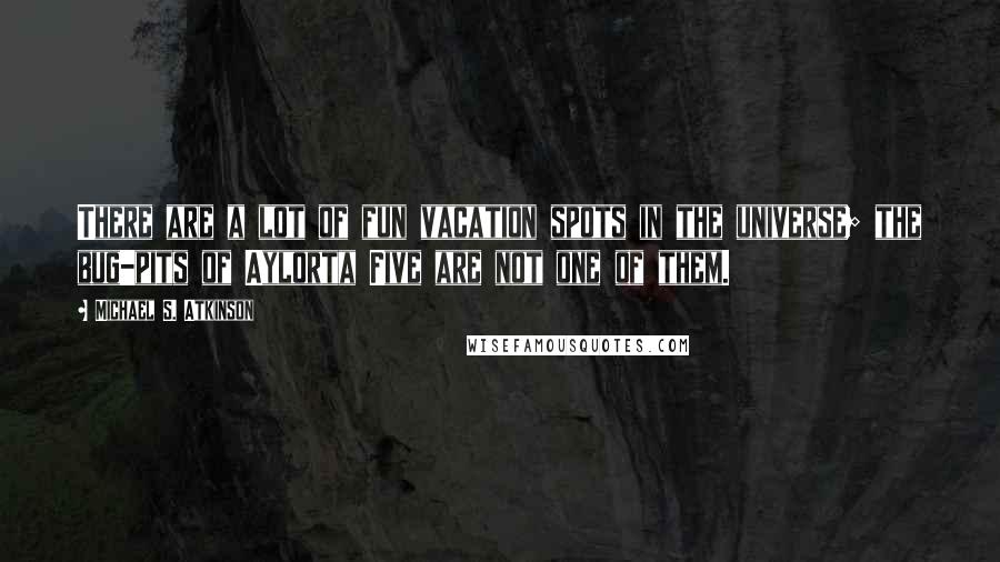 Michael S. Atkinson Quotes: There are a lot of fun vacation spots in the universe; the bug-pits of Aylorta Five are not one of them.