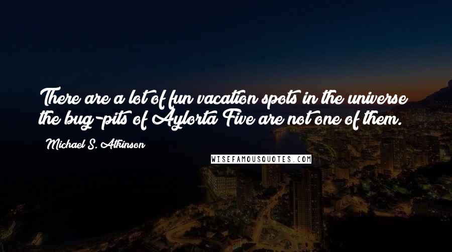 Michael S. Atkinson Quotes: There are a lot of fun vacation spots in the universe; the bug-pits of Aylorta Five are not one of them.