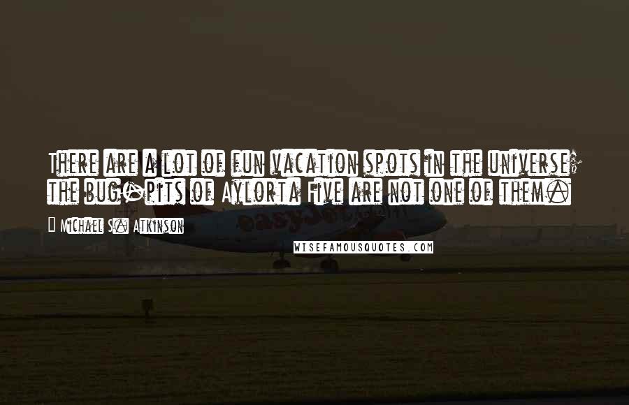 Michael S. Atkinson Quotes: There are a lot of fun vacation spots in the universe; the bug-pits of Aylorta Five are not one of them.