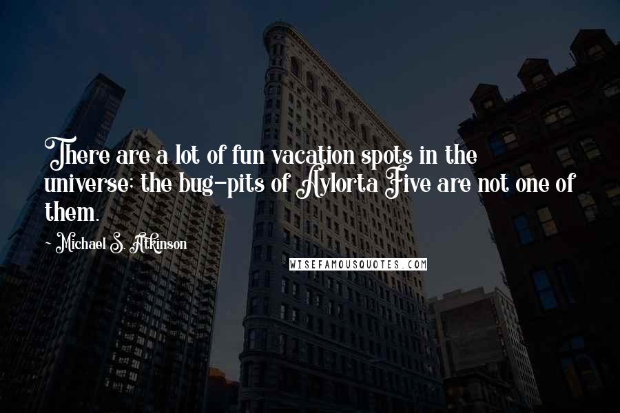 Michael S. Atkinson Quotes: There are a lot of fun vacation spots in the universe; the bug-pits of Aylorta Five are not one of them.