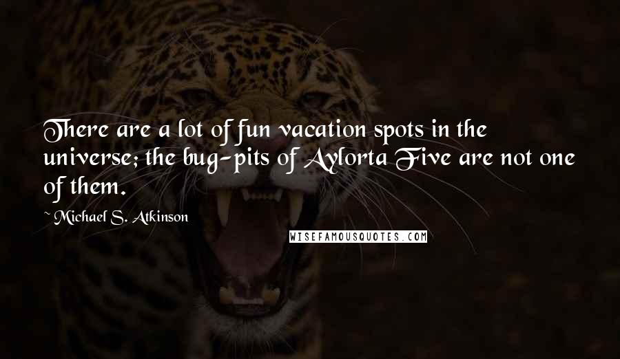 Michael S. Atkinson Quotes: There are a lot of fun vacation spots in the universe; the bug-pits of Aylorta Five are not one of them.