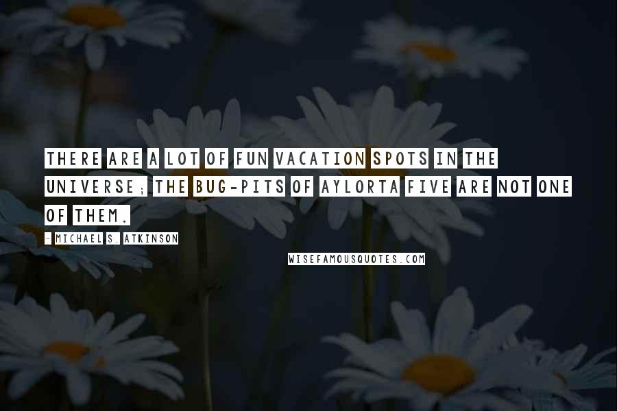 Michael S. Atkinson Quotes: There are a lot of fun vacation spots in the universe; the bug-pits of Aylorta Five are not one of them.