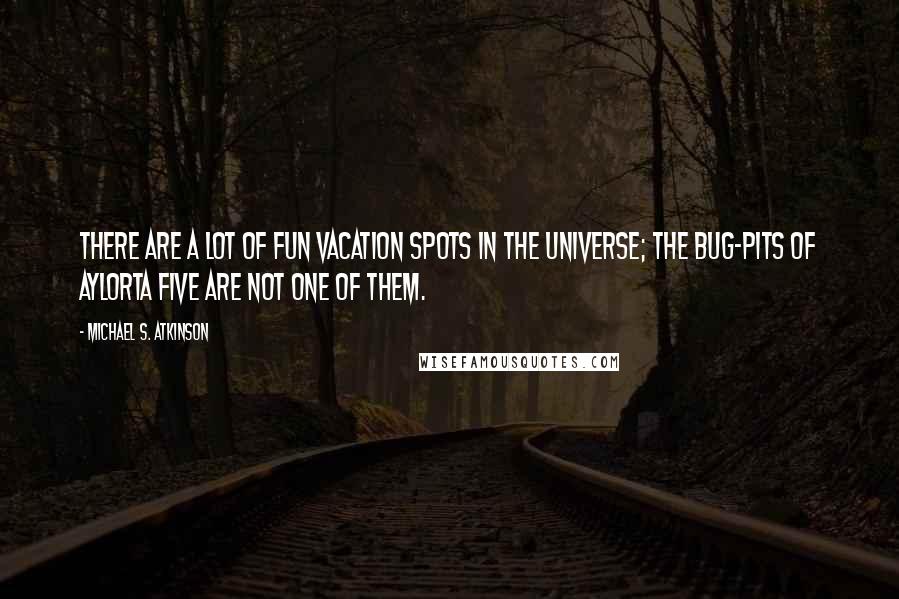 Michael S. Atkinson Quotes: There are a lot of fun vacation spots in the universe; the bug-pits of Aylorta Five are not one of them.