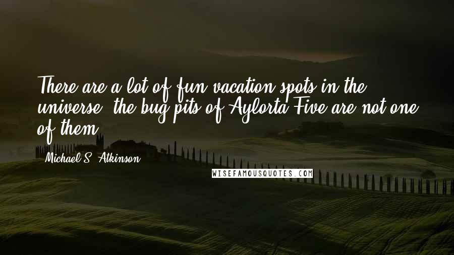 Michael S. Atkinson Quotes: There are a lot of fun vacation spots in the universe; the bug-pits of Aylorta Five are not one of them.