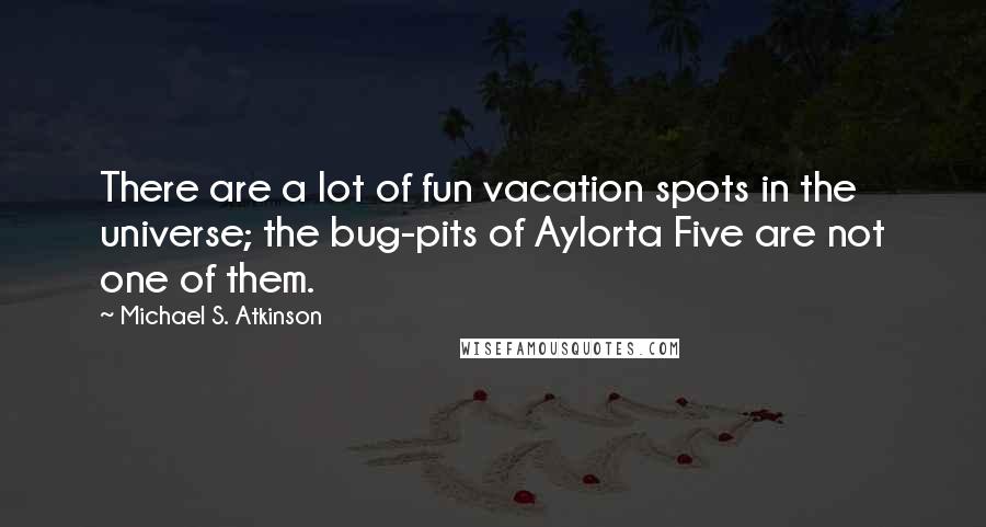 Michael S. Atkinson Quotes: There are a lot of fun vacation spots in the universe; the bug-pits of Aylorta Five are not one of them.